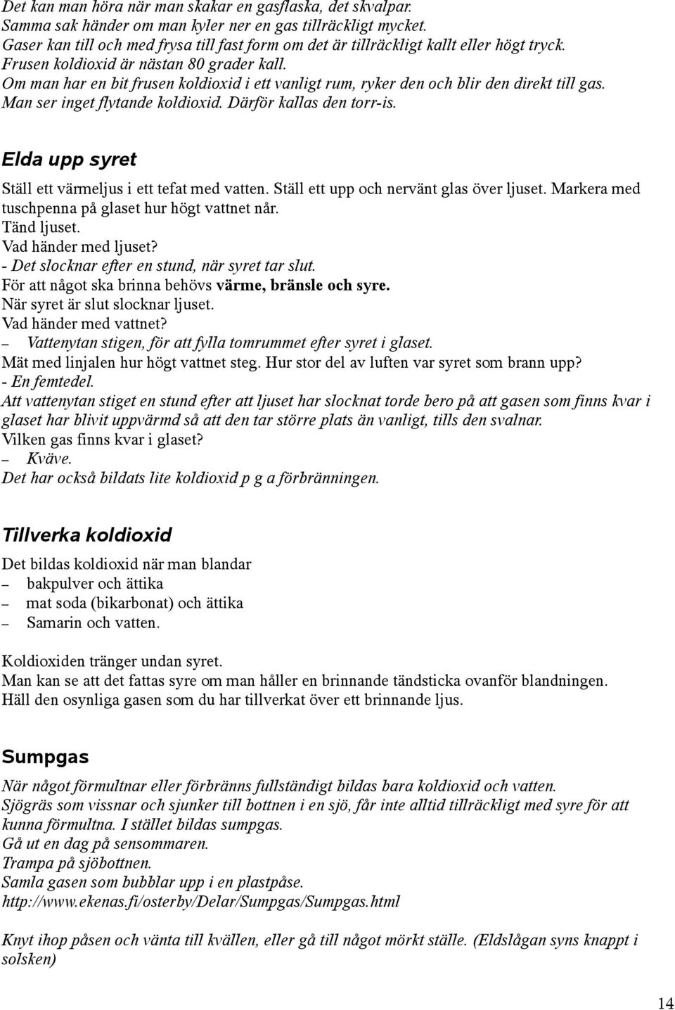 Om man har en bit frusen koldioxid i ett vanligt rum, ryker den och blir den direkt till gas. Man ser inget flytande koldioxid. Därför kallas den torr-is.