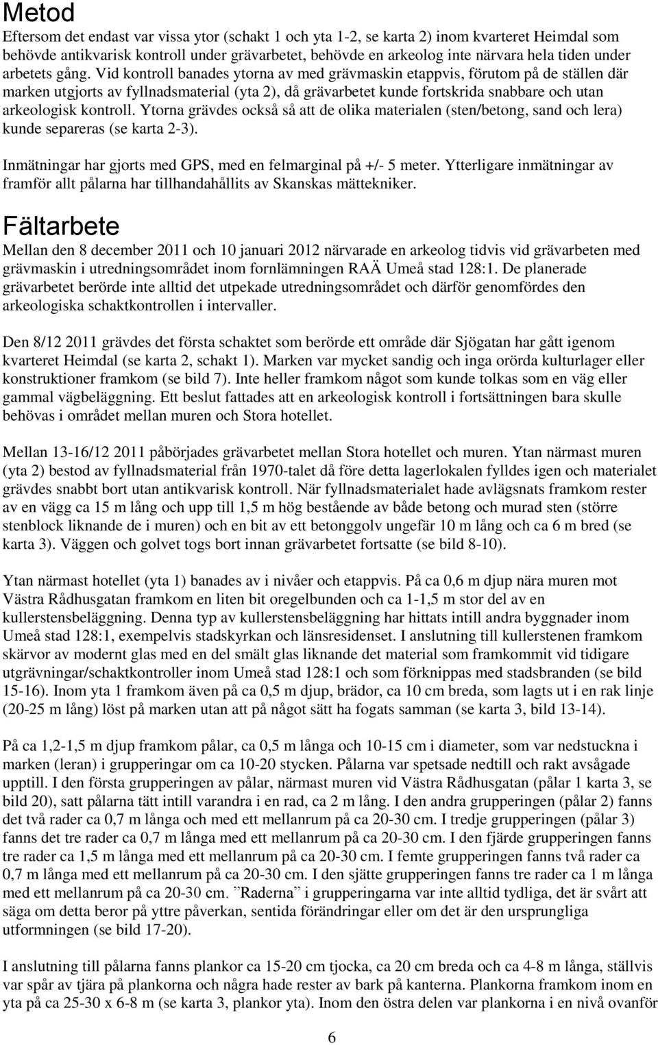 Vid kontroll banades ytorna av med grävmaskin etappvis, förutom på de ställen där marken utgjorts av fyllnadsmaterial (yta 2), då grävarbetet kunde fortskrida snabbare och utan arkeologisk kontroll.