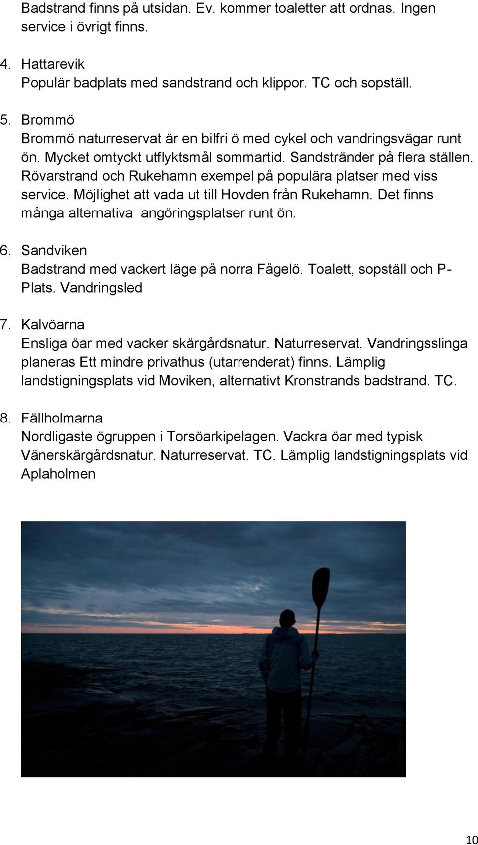 Rövarstrand och Rukehamn exempel på populära platser med viss service. Möjlighet att vada ut till Hovden från Rukehamn. Det finns många alternativa angöringsplatser runt ön. 6.