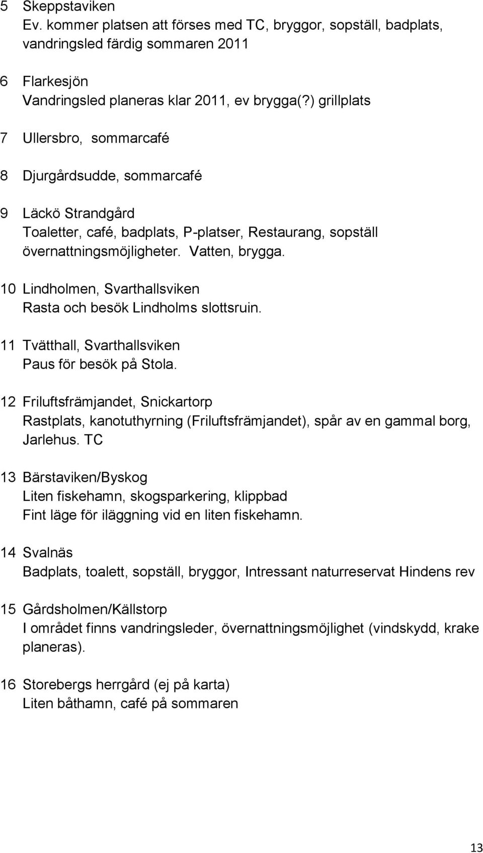 10 Lindholmen, Svarthallsviken Rasta och besök Lindholms slottsruin. 11 Tvätthall, Svarthallsviken Paus för besök på Stola.