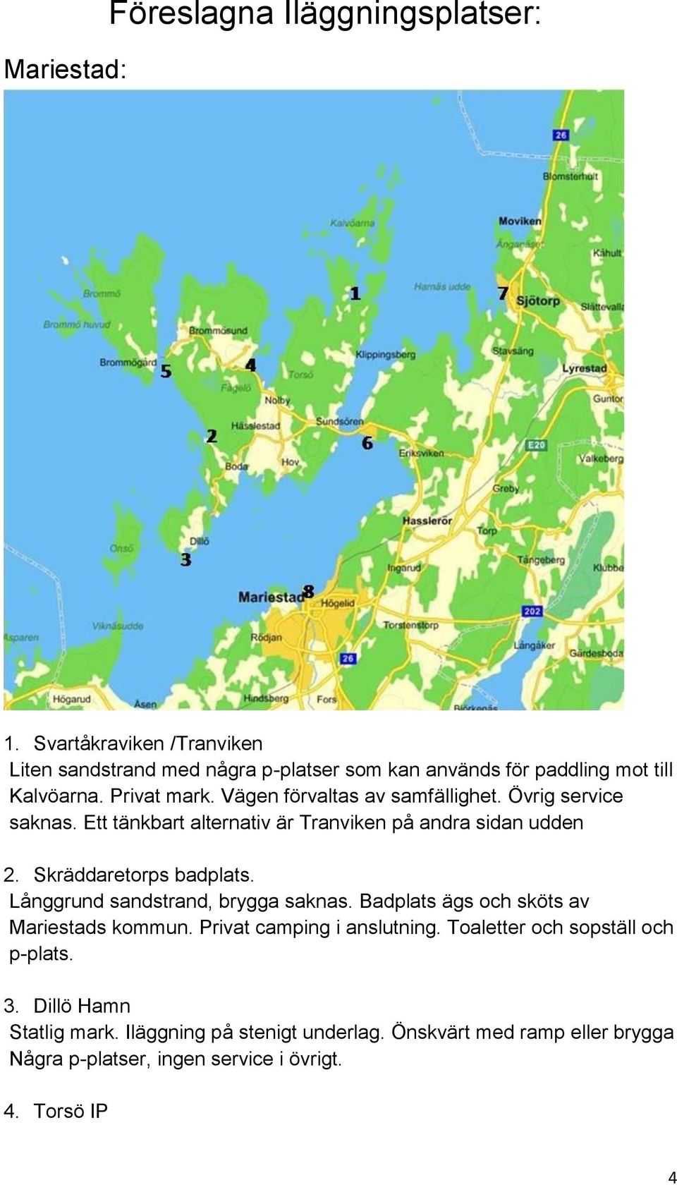 Vägen förvaltas av samfällighet. Övrig service saknas. Ett tänkbart alternativ är Tranviken på andra sidan udden 2. Skräddaretorps badplats.