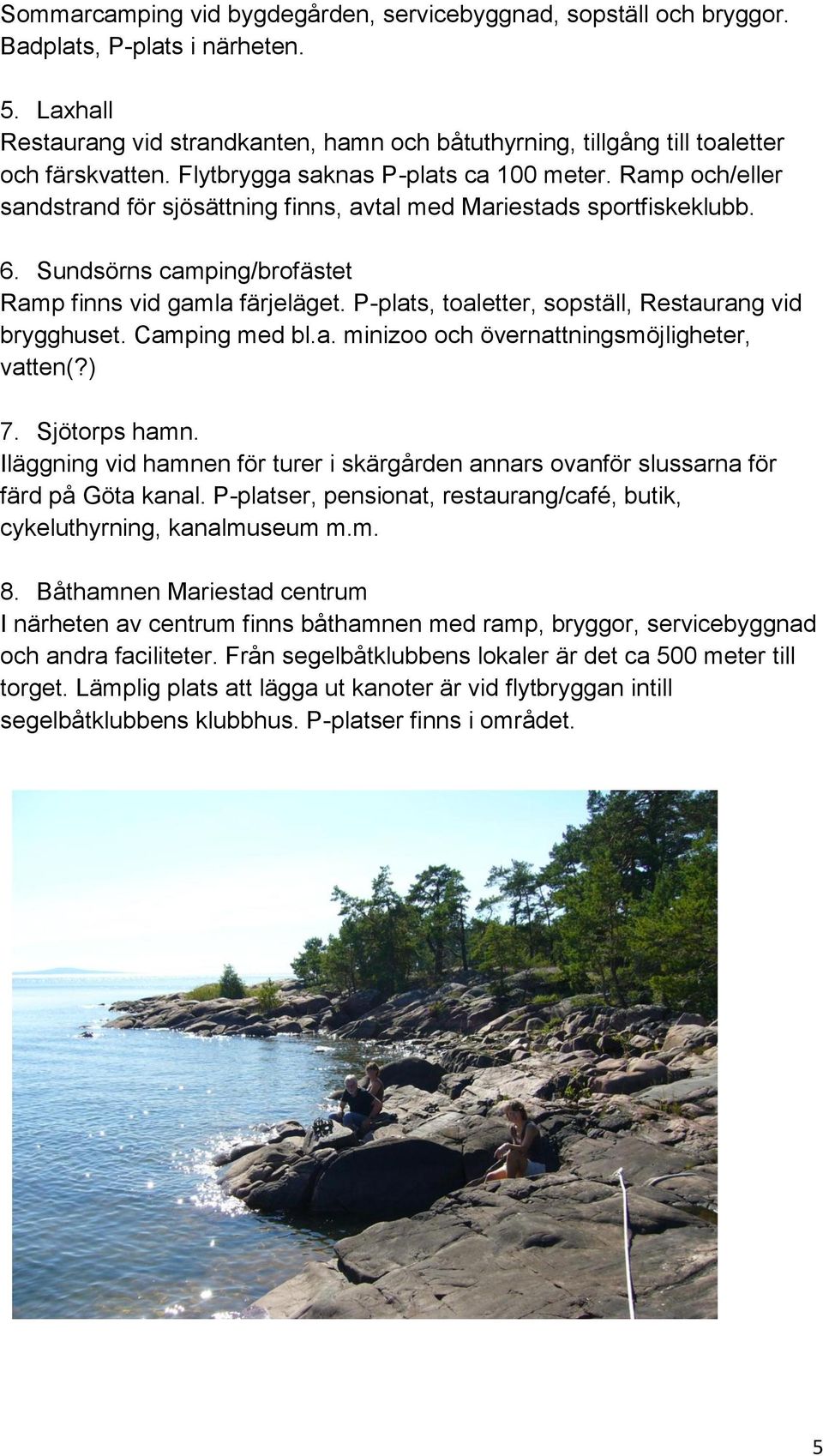 Ramp och/eller sandstrand för sjösättning finns, avtal med Mariestads sportfiskeklubb. 6. Sundsörns camping/brofästet Ramp finns vid gamla färjeläget.