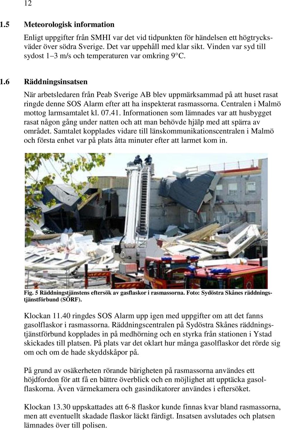 Centralen i Malmö mottog larmsamtalet kl. 07.41. Informationen som lämnades var att husbygget rasat någon gång under natten och att man behövde hjälp med att spärra av området.