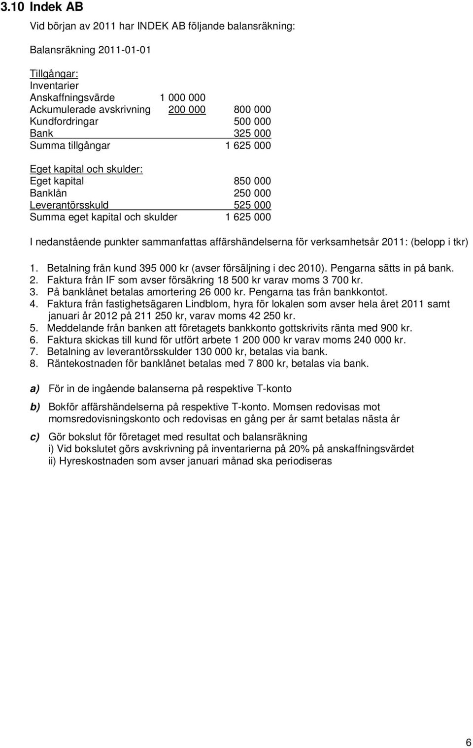 nedanstående punkter sammanfattas affärshändelserna för verksamhetsår 2011: (belopp i tkr) 1. Betalning från kund 395 000 kr (avser försäljning i dec 2010). Pengarna sätts in på bank. 2. Faktura från IF som avser försäkring 18 500 kr varav moms 3 700 kr.