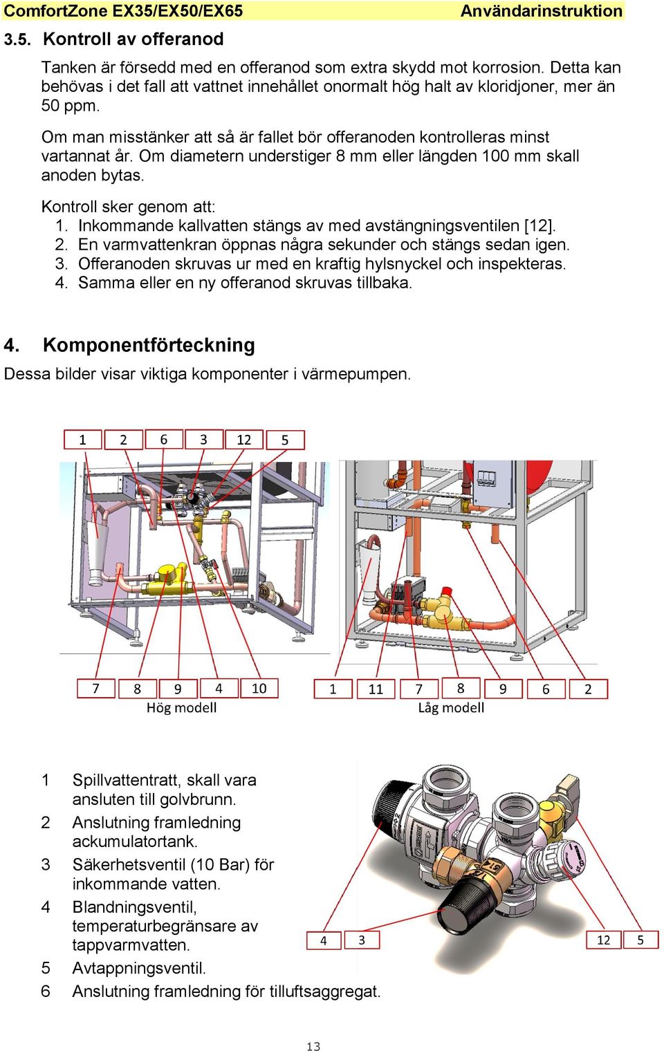 Om diametern understiger 8 mm eller längden 100 mm skall anoden bytas. Kontroll sker genom att: 1. Inkommande kallvatten stängs av med avstängningsventilen [12]. 2.