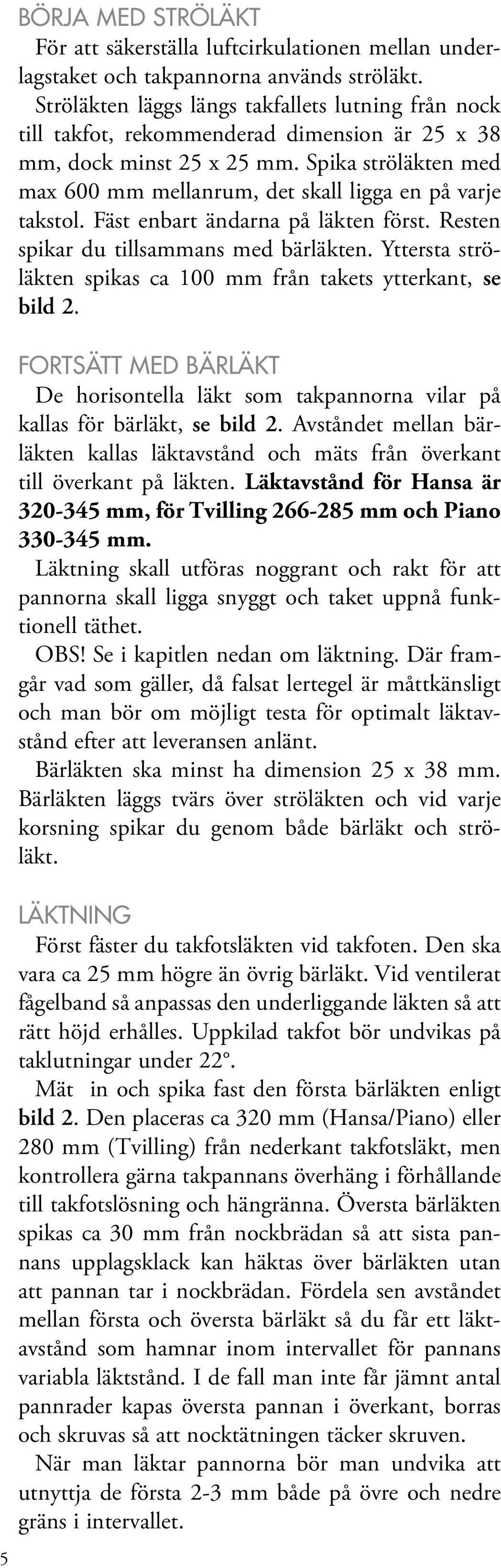 Spika ströläkten med max 600 mm mellanrum, det skall ligga en på varje takstol. Fäst enbart ändarna på läkten först. Resten spikar du tillsammans med bärläkten.