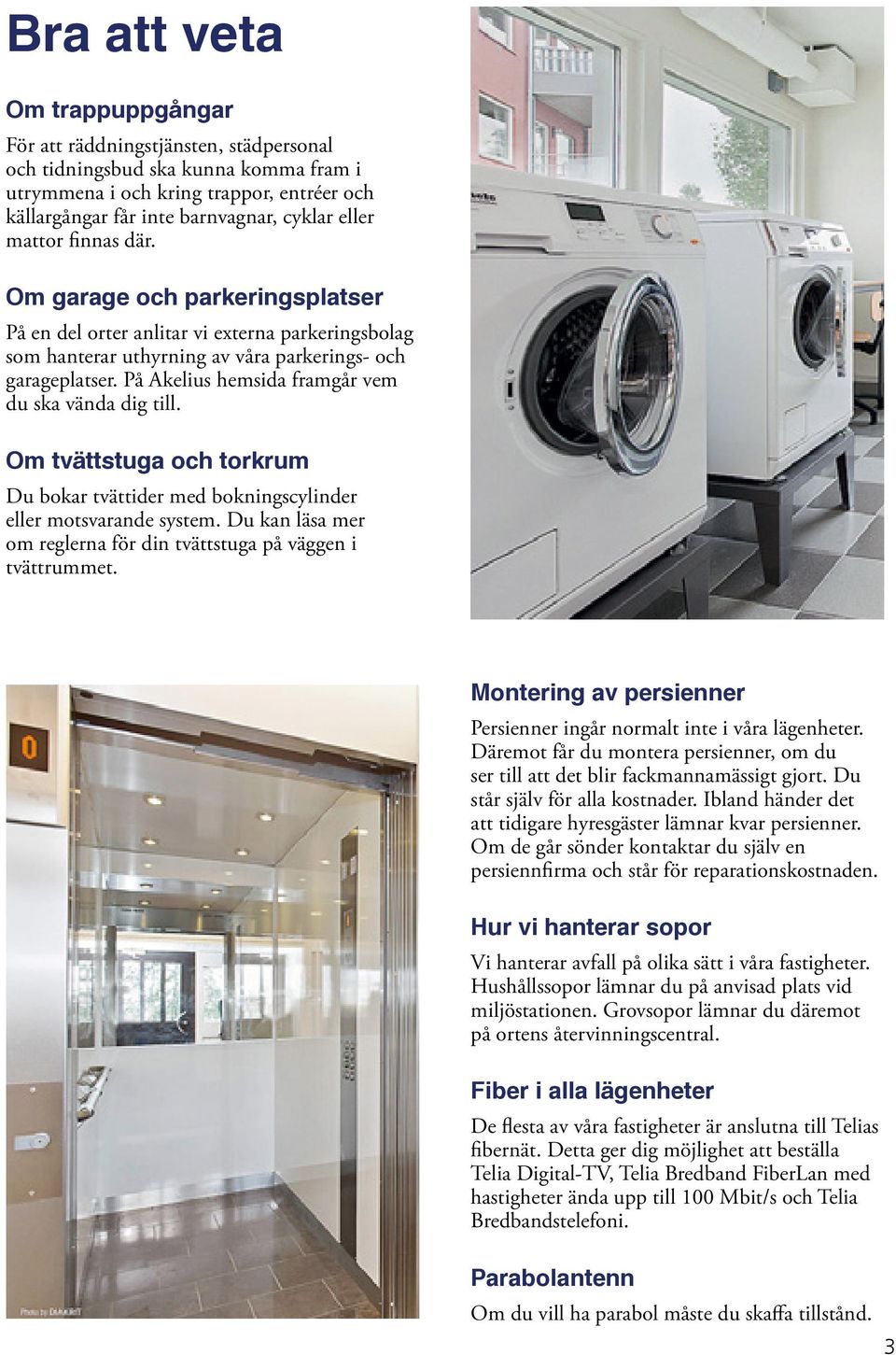 På Akelius hemsida framgår vem du ska vända dig till. Om tvättstuga och torkrum Du bokar tvättider med bokningscylinder eller motsvarande system.