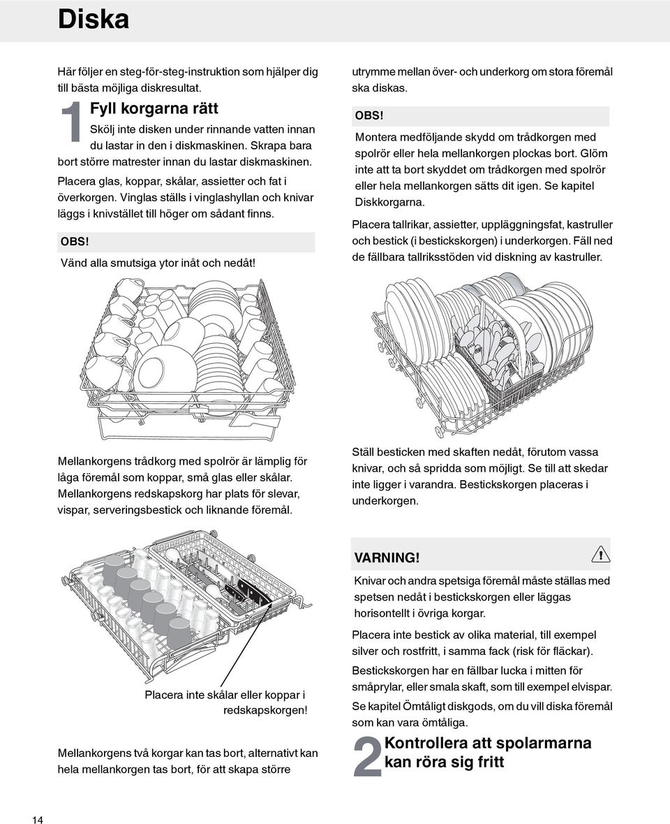 Vinglas ställs i vinglashyllan och knivar läggs i knivstället till höger om sådant finns. OBS! Vänd alla smutsiga ytor inåt och nedåt! utrymme mellan över- och underkorg om stora föremål ska diskas.