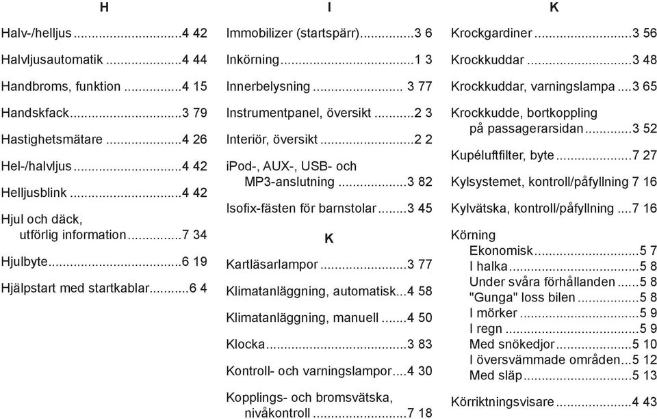 ..2 2 ipod-, AUX-, USB- och MP3-anslutning...3 82 Isofix-fästen för barnstolar...3 45 k Kartläsarlampor...3 77 Klimatanläggning, automatisk...4 58 Klimatanläggning, manuell...4 50 Klocka.