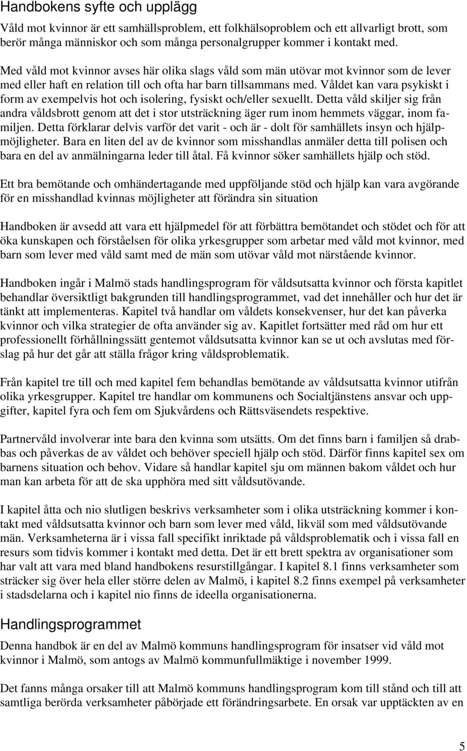 Våldet kan vara psykiskt i form av exempelvis hot och isolering, fysiskt och/eller sexuellt.
