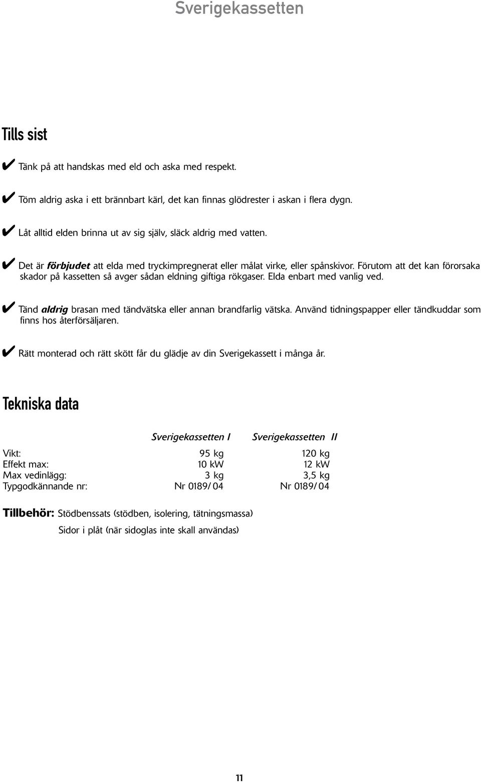 Förutom att det kan förorsaka skador på kassetten så avger sådan eldning giftiga rökgaser. Elda enbart med vanlig ved. Tänd aldrig brasan med tändvätska eller annan brandfarlig vätska.