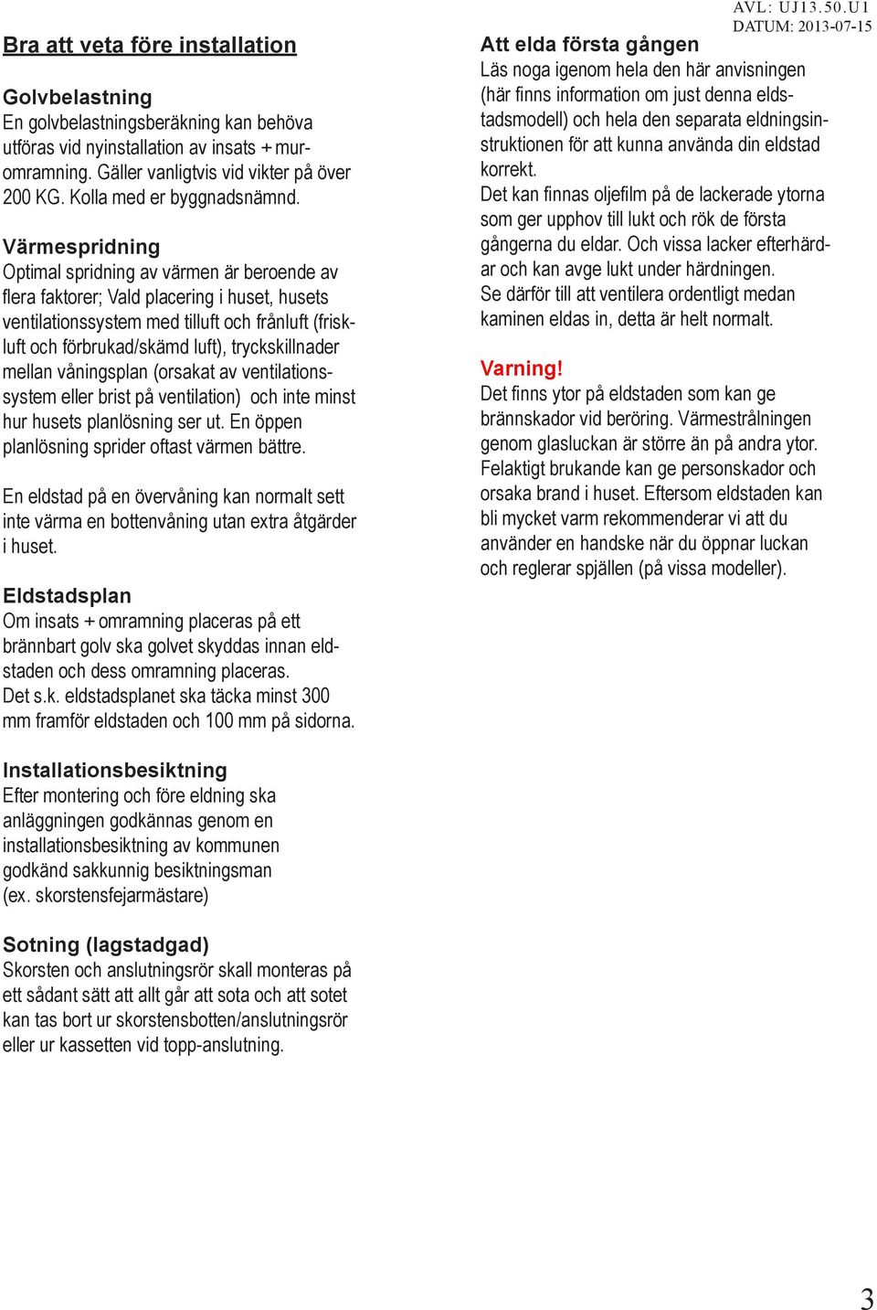 Värmespridning Optimal spridning av värmen är beroende av flera faktorer; Vald placering i huset, husets ventilationssystem med tilluft och frånluft (friskluft och förbrukad/skämd luft),