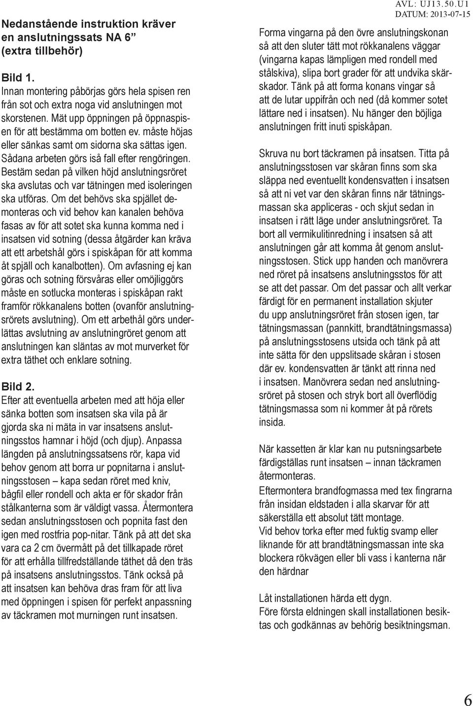 Bestäm sedan på vilken höjd anslutningsröret ska avslutas och var tätningen med isoleringen ska utföras.
