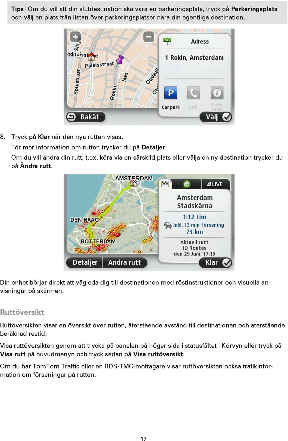 köra via en särskild plats eller välja en ny destination trycker du på Ändra rutt. Din enhet börjar direkt att vägleda dig till destinationen med röstinstruktioner och visuella anvisningar på skärmen.