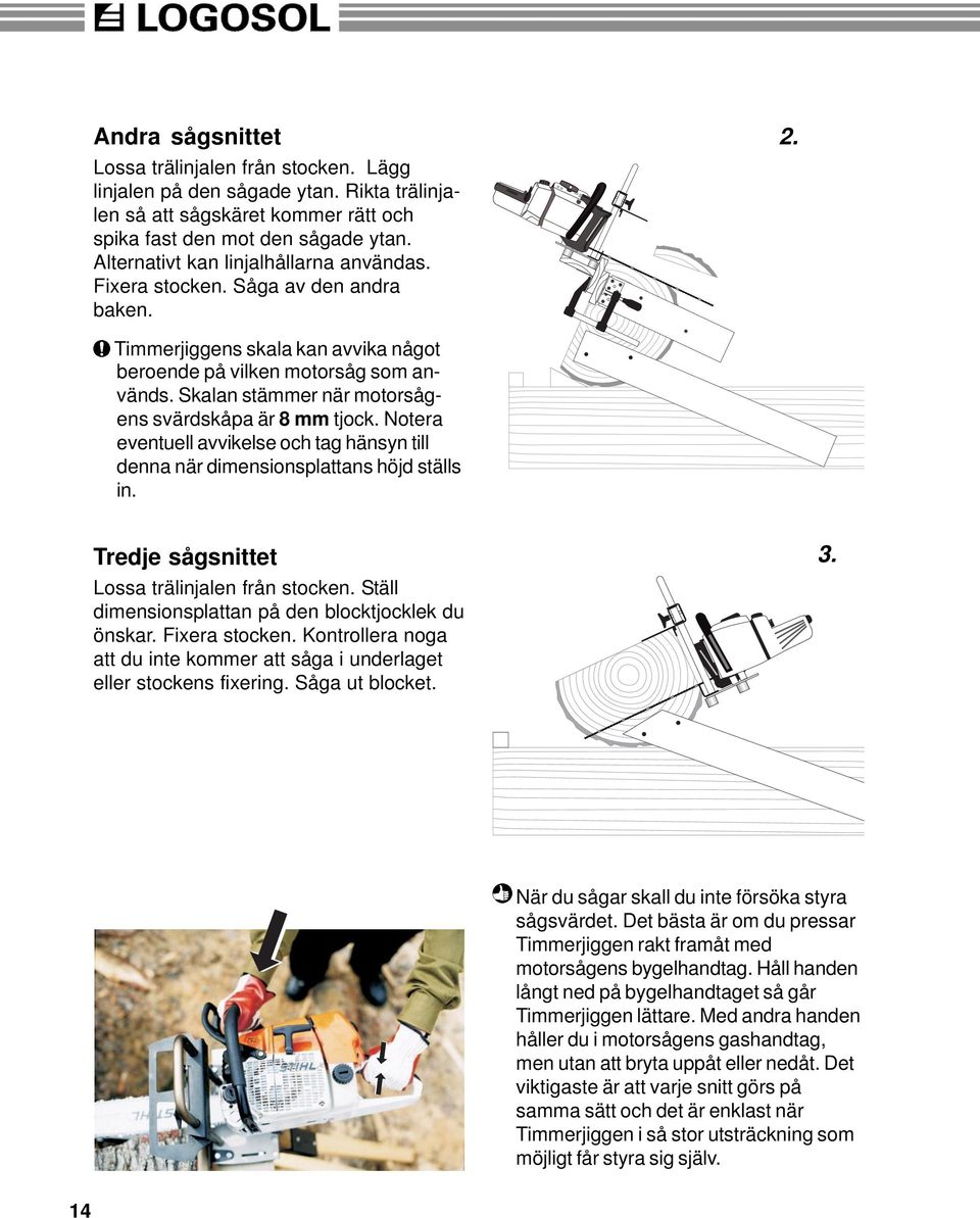 Skalan stämmer när motorsågens svärdskåpa är 8 mm tjock. Notera eventuell avvikelse och tag hänsyn till denna när dimensionsplattans höjd ställs in. Tredje sågsnittet Lossa trälinjalen från stocken.