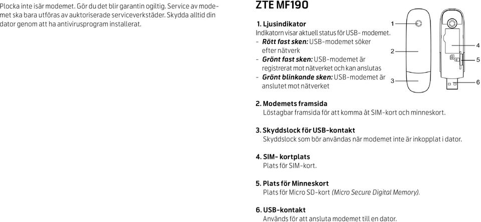 Rött fast sken: USB-modemet söker efter nätverk Grönt fast sken: USB-modemet är registrerat mot nätverket och kan anslutas Grönt blinkande sken: USB-modemet är anslutet mot nätverket 2.