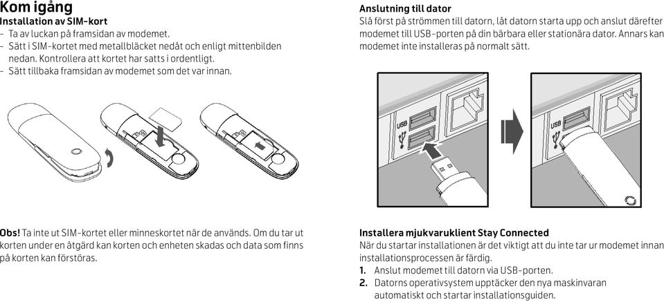 Anslutning till dator Slå först på strömmen till datorn, låt datorn starta upp och anslut därefter modemet till USB-porten på din bärbara eller stationära dator.