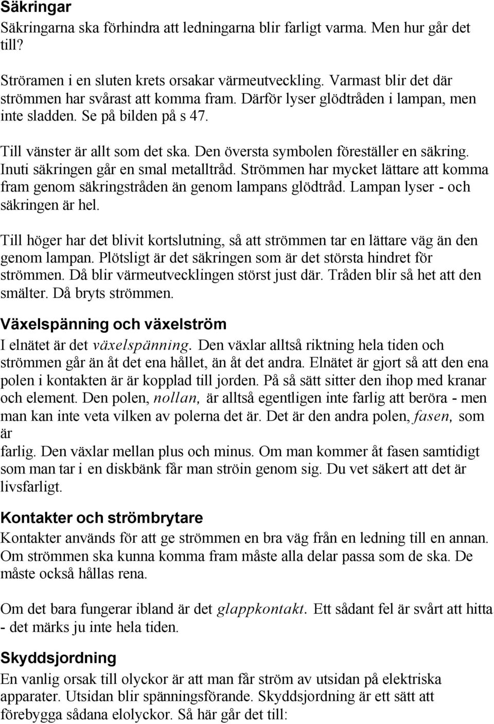 Den översta symbolen föreställer en säkring. Inuti säkringen går en smal metalltråd. Strömmen har mycket lättare att komma fram genom säkringstråden än genom lampans glödtråd.