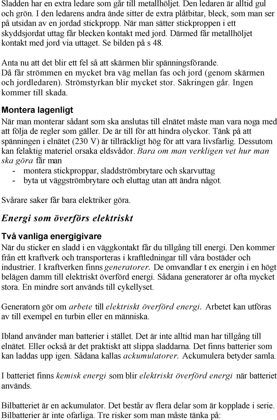 Anta nu att det blir ett fel så att skärmen blir spänningsförande. Då får strömmen en mycket bra väg mellan fas och jord (genom skärmen och jordledaren). Strömstyrkan blir mycket stor. Säkringen går.