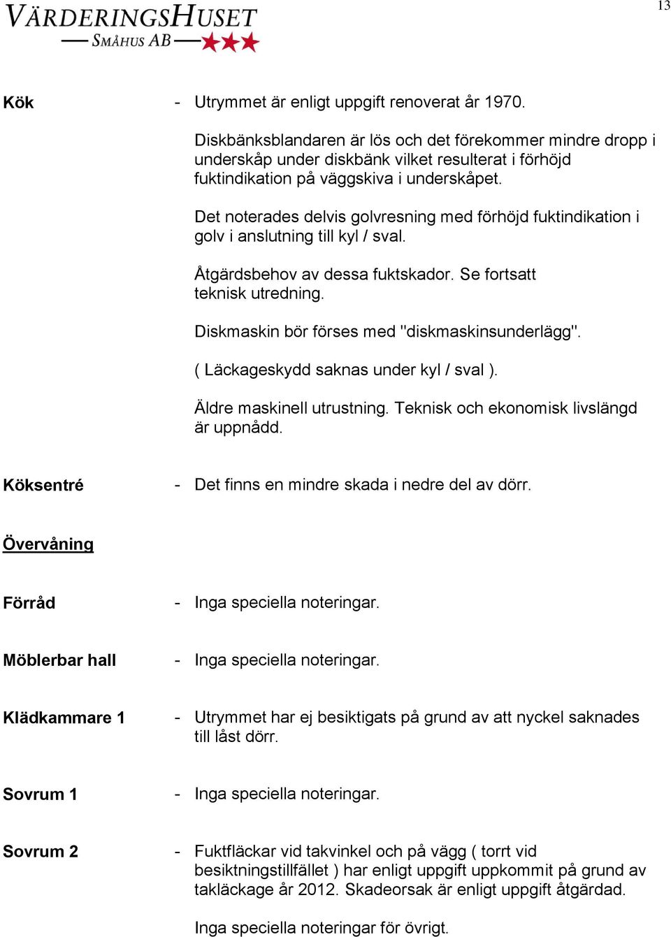 Det noterades delvis golvresning med förhöjd fuktindikation i golv i anslutning till kyl / sval. Åtgärdsbehov av dessa fuktskador. Se fortsatt teknisk utredning.