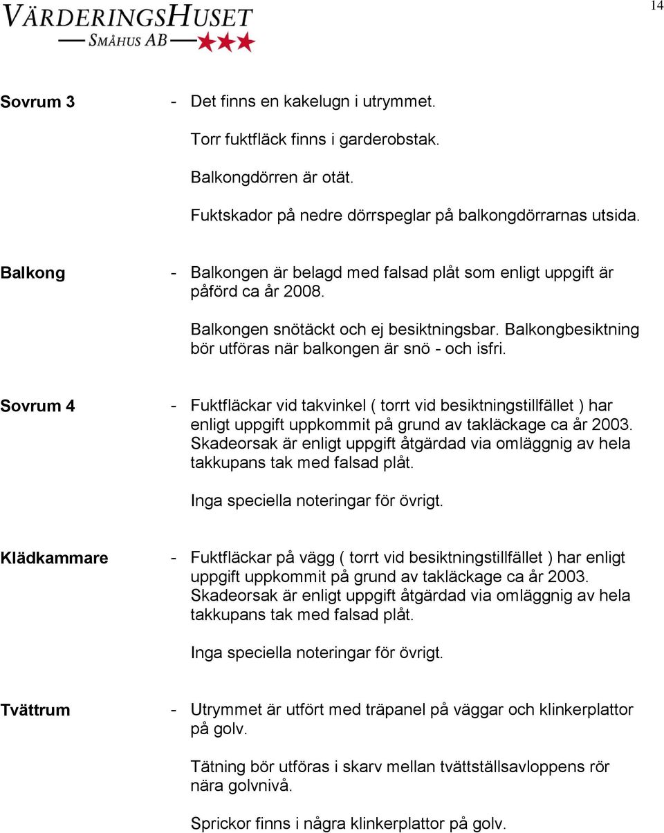 Sovrum 4 - Fuktfläckar vid takvinkel ( torrt vid besiktningstillfället ) har enligt uppgift uppkommit på grund av takläckage ca år 2003.