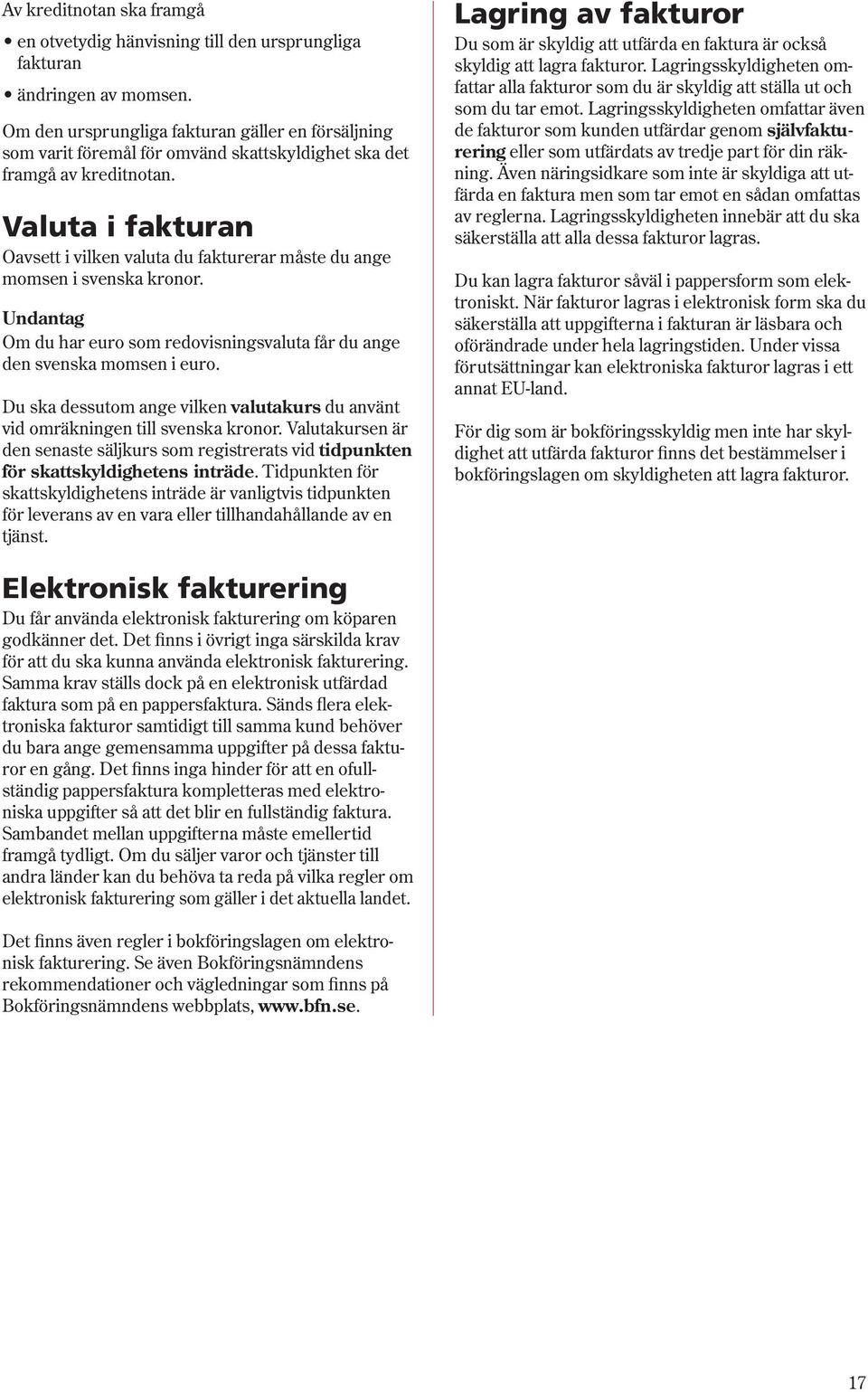 Valuta i fakturan Oavsett i vilken valuta du fakturerar måste du ange momsen i svenska kronor. Undantag Om du har euro som redovisningsvaluta får du ange den svenska momsen i euro.