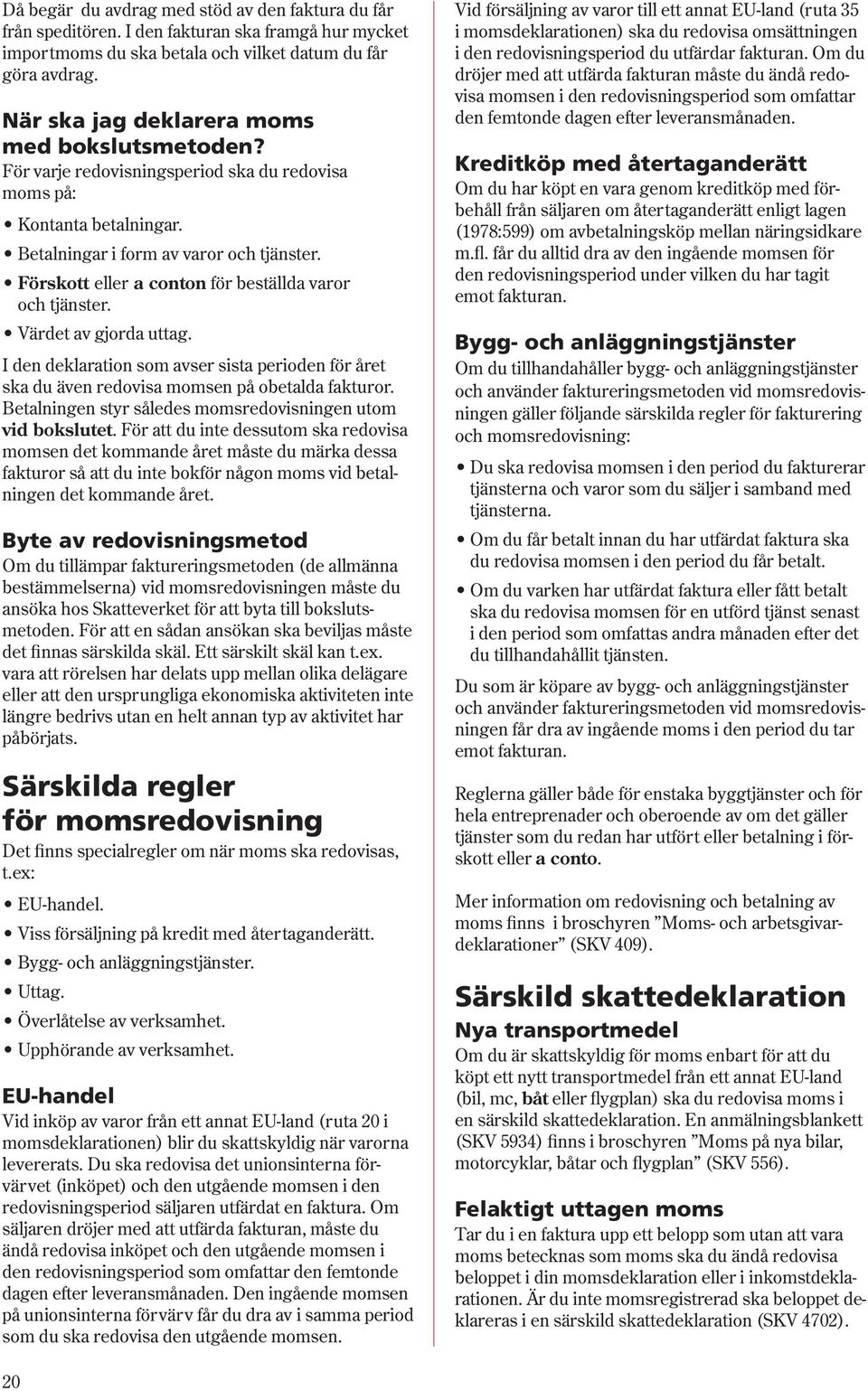 Förskott eller a conton för beställda varor och tjänster. Värdet av gjorda uttag. I den deklaration som avser sista perioden för året ska du även redovisa momsen på obetalda fakturor.