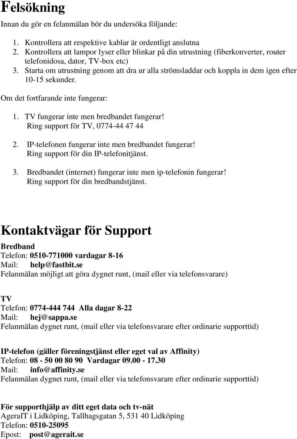 Starta om utrustning genom att dra ur alla strömsladdar och koppla in dem igen efter 10-15 sekunder. Om det fortfarande inte fungerar: 1. TV fungerar inte men bredbandet fungerar!