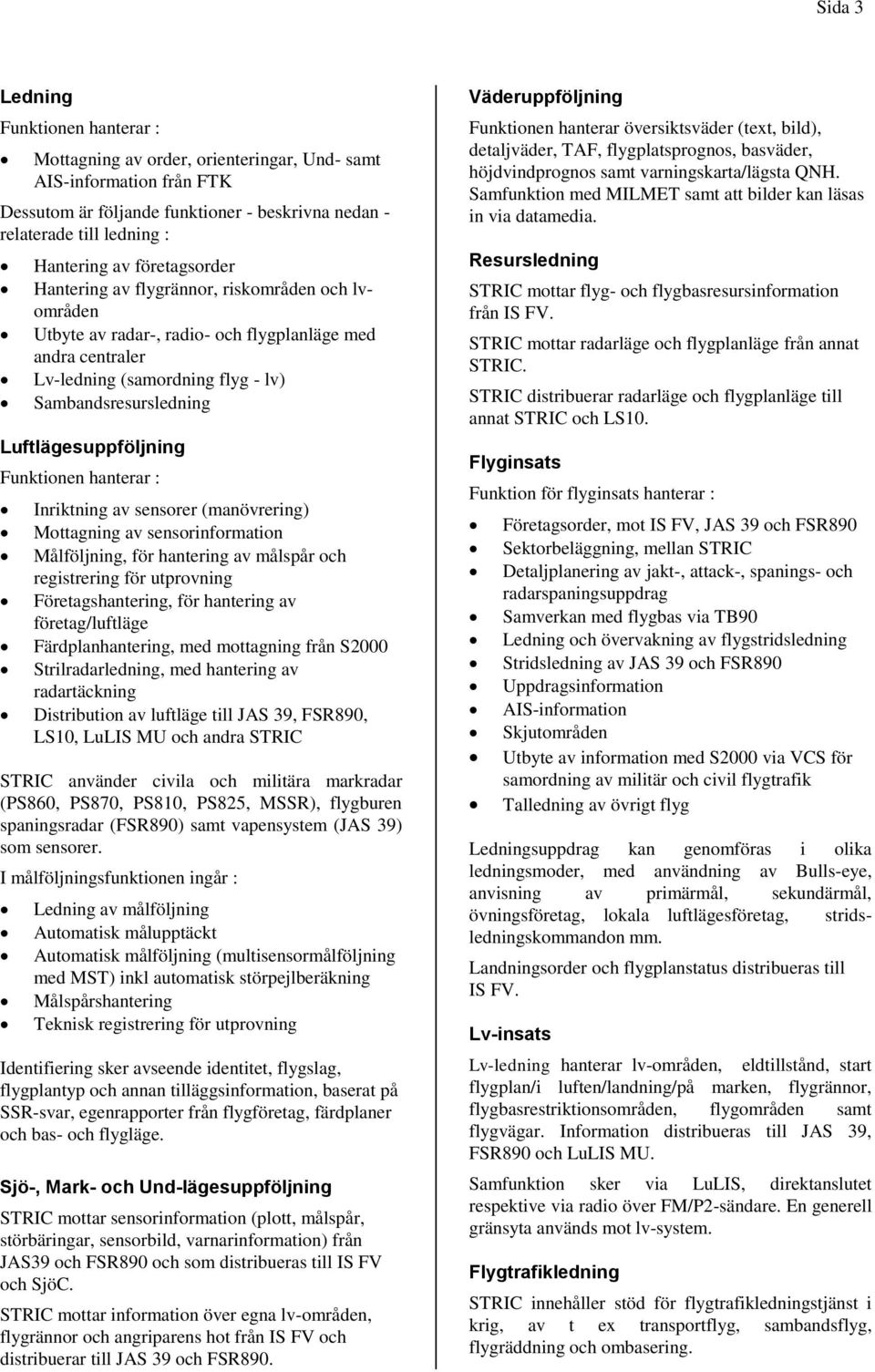 Företagshantering, för hantering av företag/luftläge Färdplanhantering, med mottagning från S2000 Strilradarledning, med hantering av radartäckning Distribution av luftläge till JAS 39, FSR890, LS10,