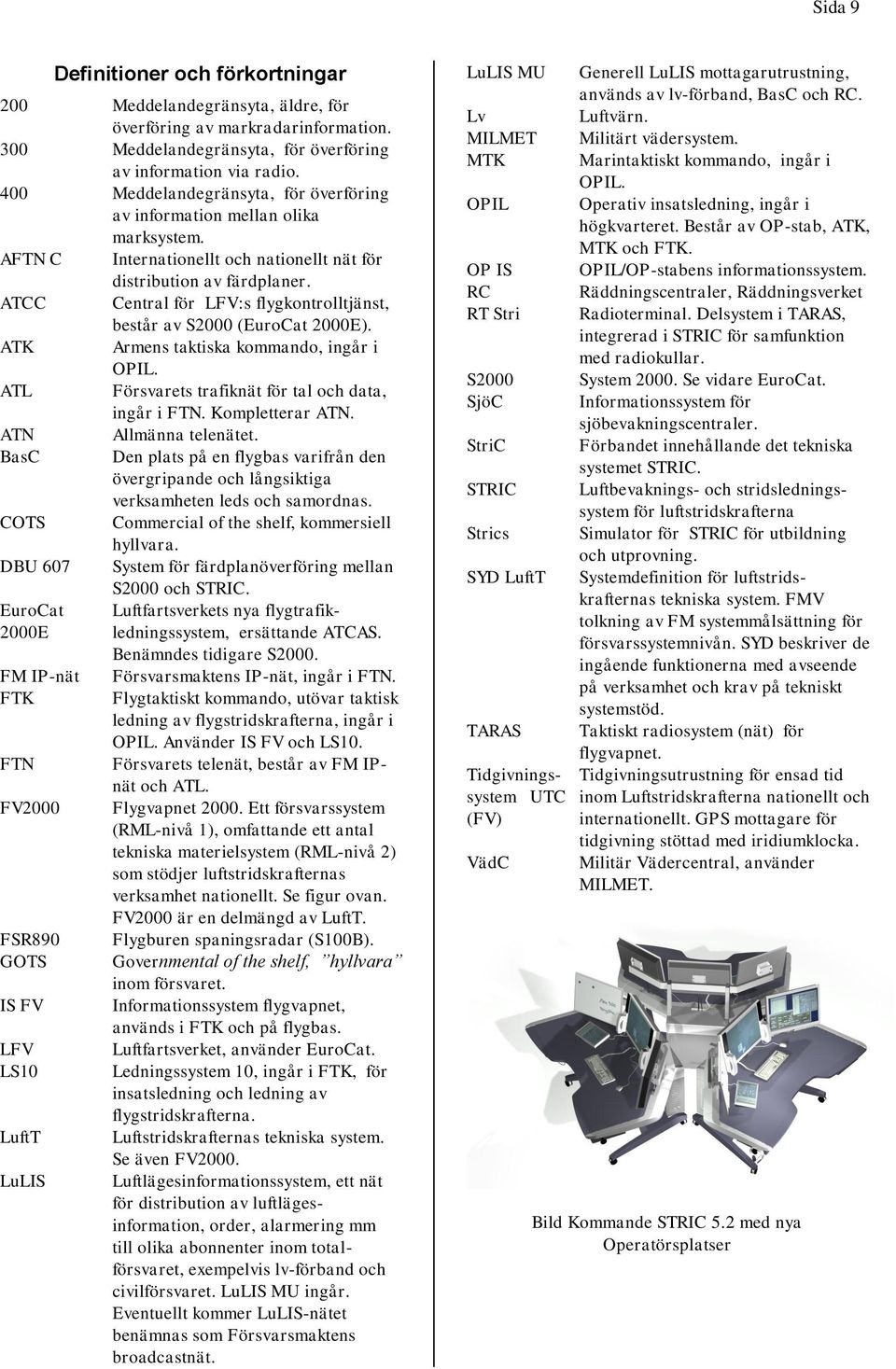 ATCC Central för LFV:s flygkontrolltjänst, består av S2000 (EuroCat 2000E). ATK Armens taktiska kommando, ingår i OPIL. ATL Försvarets trafiknät för tal och data, ingår i FTN. Kompletterar ATN.