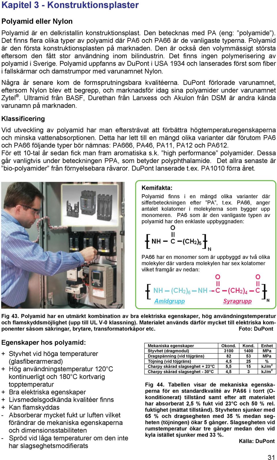 Den är också den volymmässigt största eftersom den fått stor användning inom bilindustrin. Det finns ingen polymerisering av polyamid i Sverige.