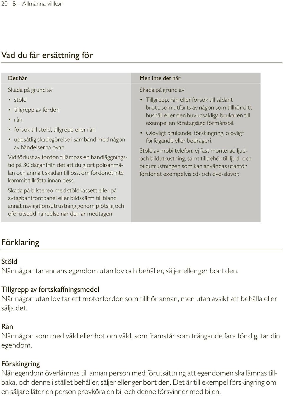 Skada på bilstereo med stöldkassett eller på avtagbar frontpanel eller bildskärm till bland annat navigationsutrustning genom plötslig och oförutsedd händelse när den är medtagen.