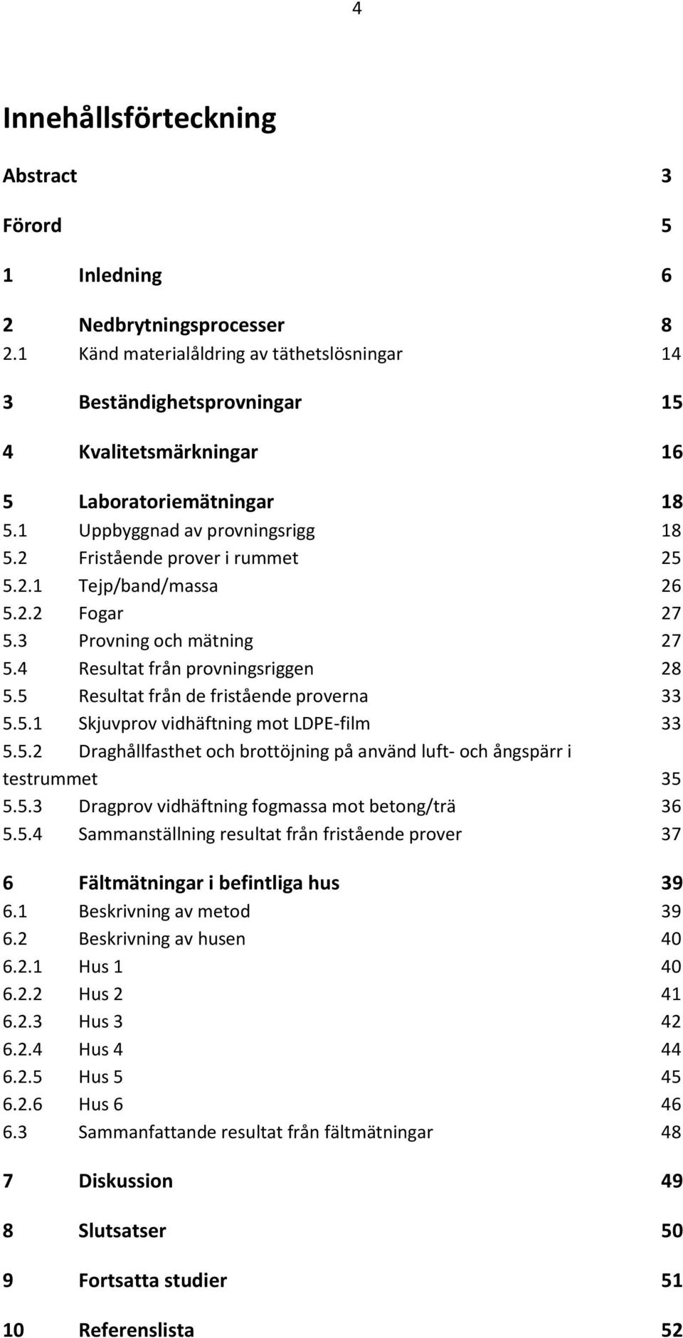 2.2 Fogar 27 5.3 Provning och mätning 27 5.4 Resultat från provningsriggen 28 5.5 Resultat från de fristående proverna 33 5.5.1 Skjuvprov vidhäftning mot LDPE-film 33 5.5.2 Draghållfasthet och brottöjning på använd luft- och ångspärr i testrummet 35 5.