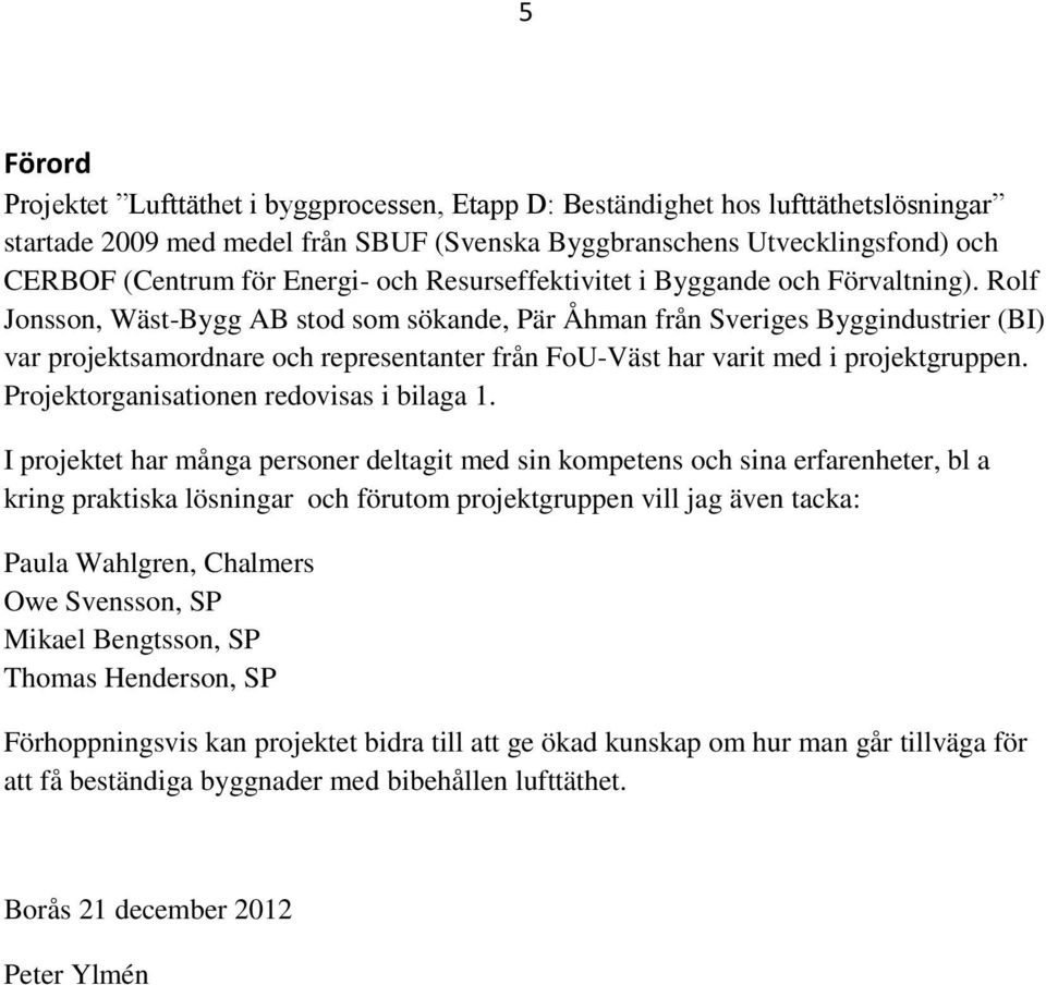 Rolf Jonsson, Wäst-Bygg AB stod som sökande, Pär Åhman från Sveriges Byggindustrier (BI) var projektsamordnare och representanter från FoU-Väst har varit med i projektgruppen.