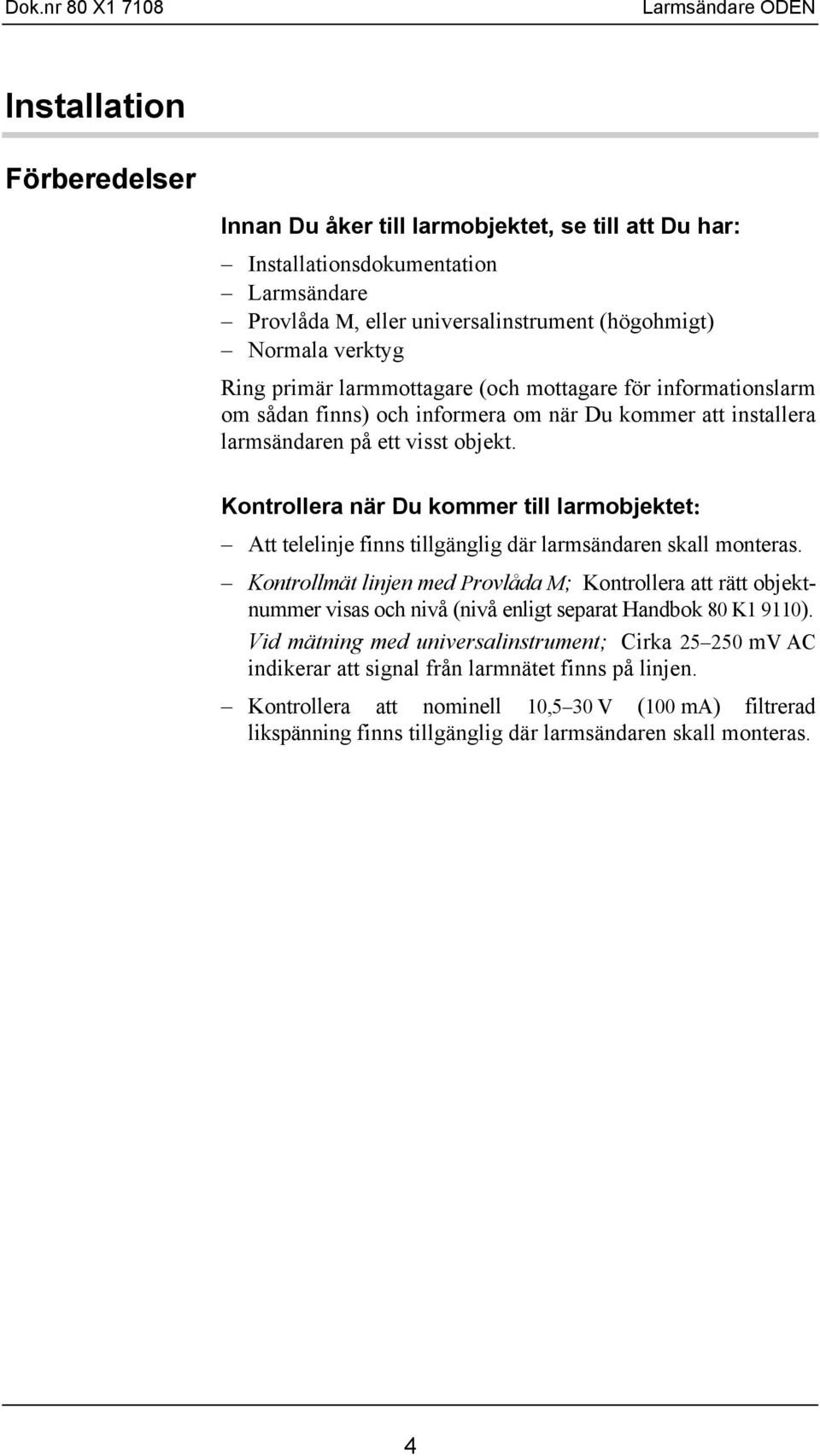 Kontrollera när Du kommer till larmobjektet: Att telelinje finns tillgänglig där larmsändaren skall monteras.