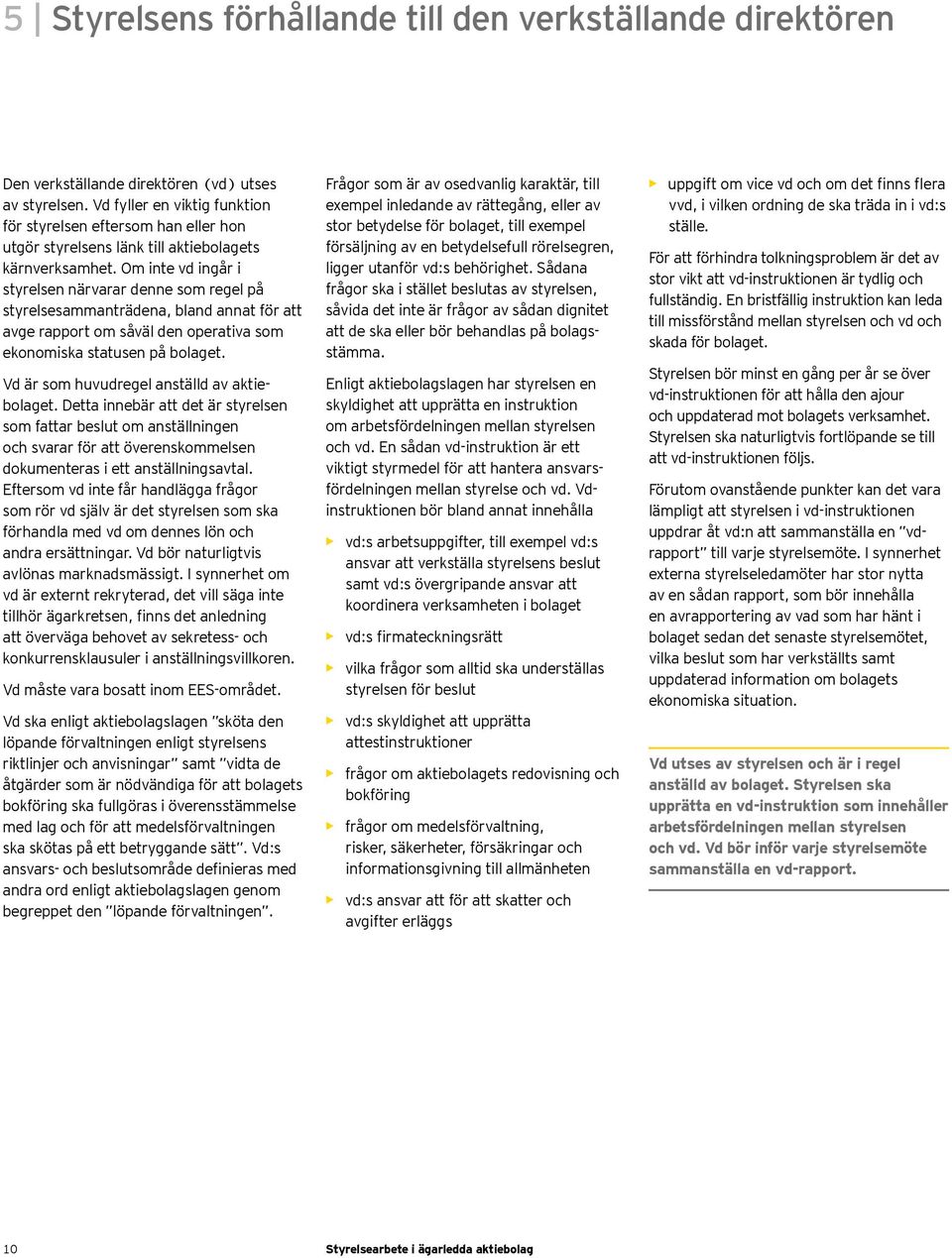 Om inte vd ingår i styrelsen närvarar denne som regel på styrelsesammanträdena, bland annat för att avge rapport om såväl den operativa som ekonomiska statusen på bolaget.