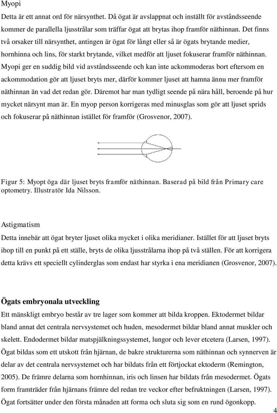 Myopi ger en suddig bild vid avståndsseende och kan inte ackommoderas bort eftersom en ackommodation gör att ljuset bryts mer, därför kommer ljuset att hamna ännu mer framför näthinnan än vad det