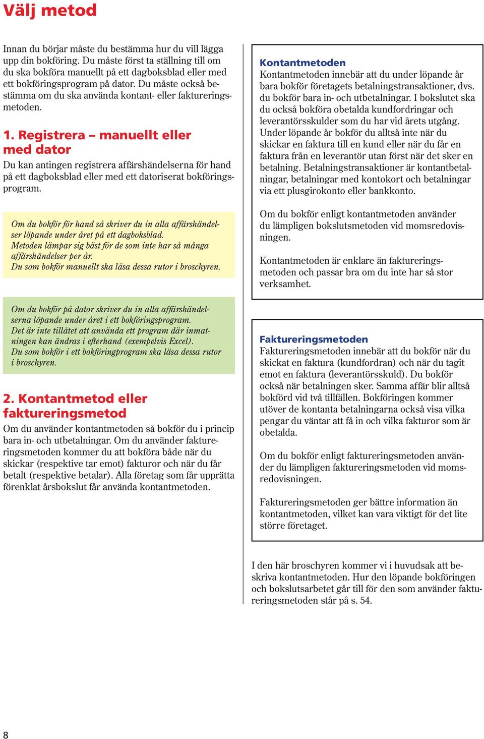 Registrera manuellt eller med dator Du kan antingen registrera affärshändelserna för hand på ett dagboksblad eller med ett datoriserat bokföringsprogram.