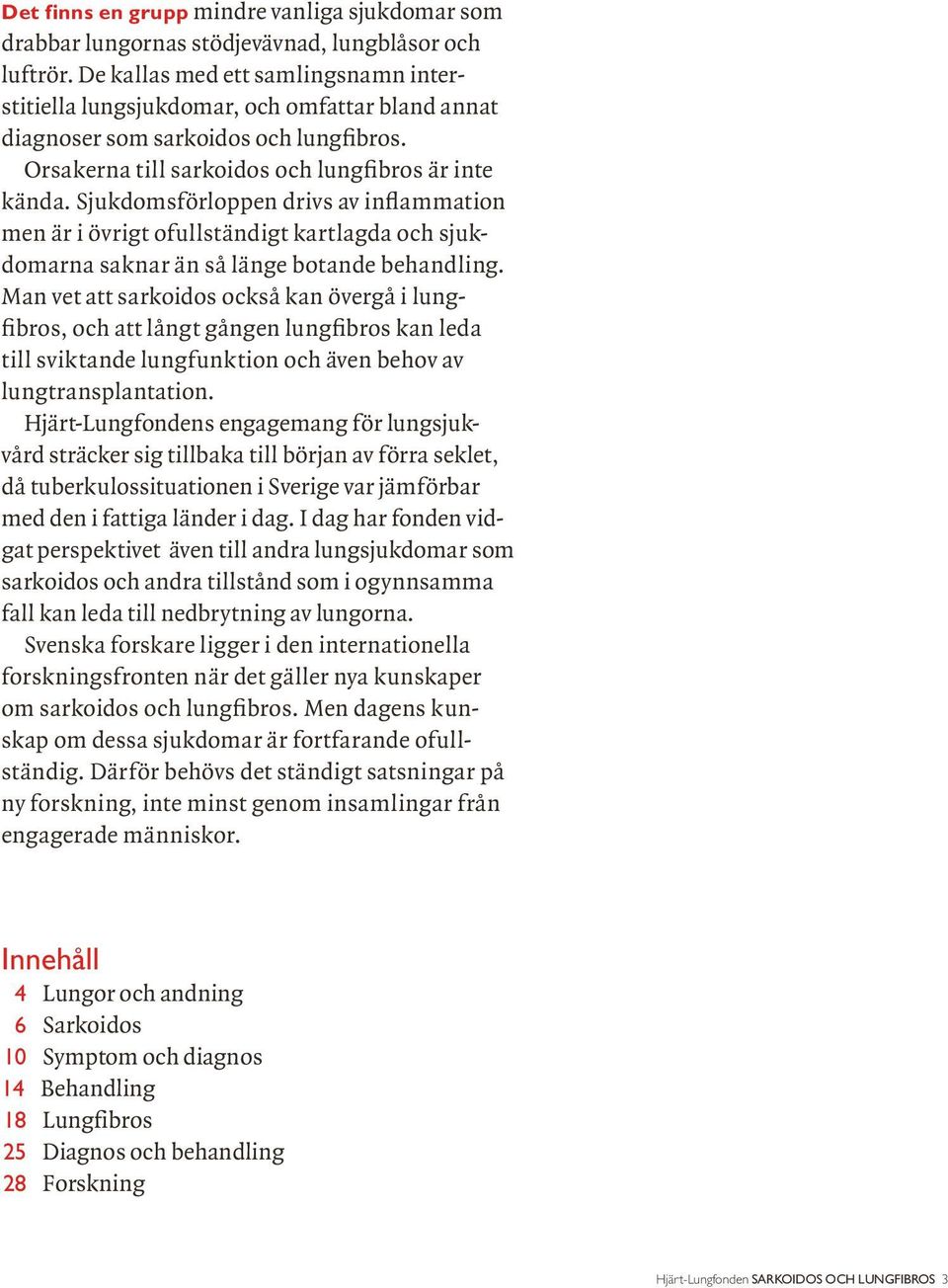 Sjukdomsförloppen drivs av inflammation men är i övrigt ofullständigt kartlagda och sjukdomarna saknar än så länge botande behandling.