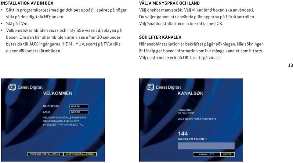 Om den här skärmbilden inte visas efter 30 sekunder byter du till AUX-ingångarna (HDMI, YUV, scart) på TV:n tills du ser välkomstskärmbilden.