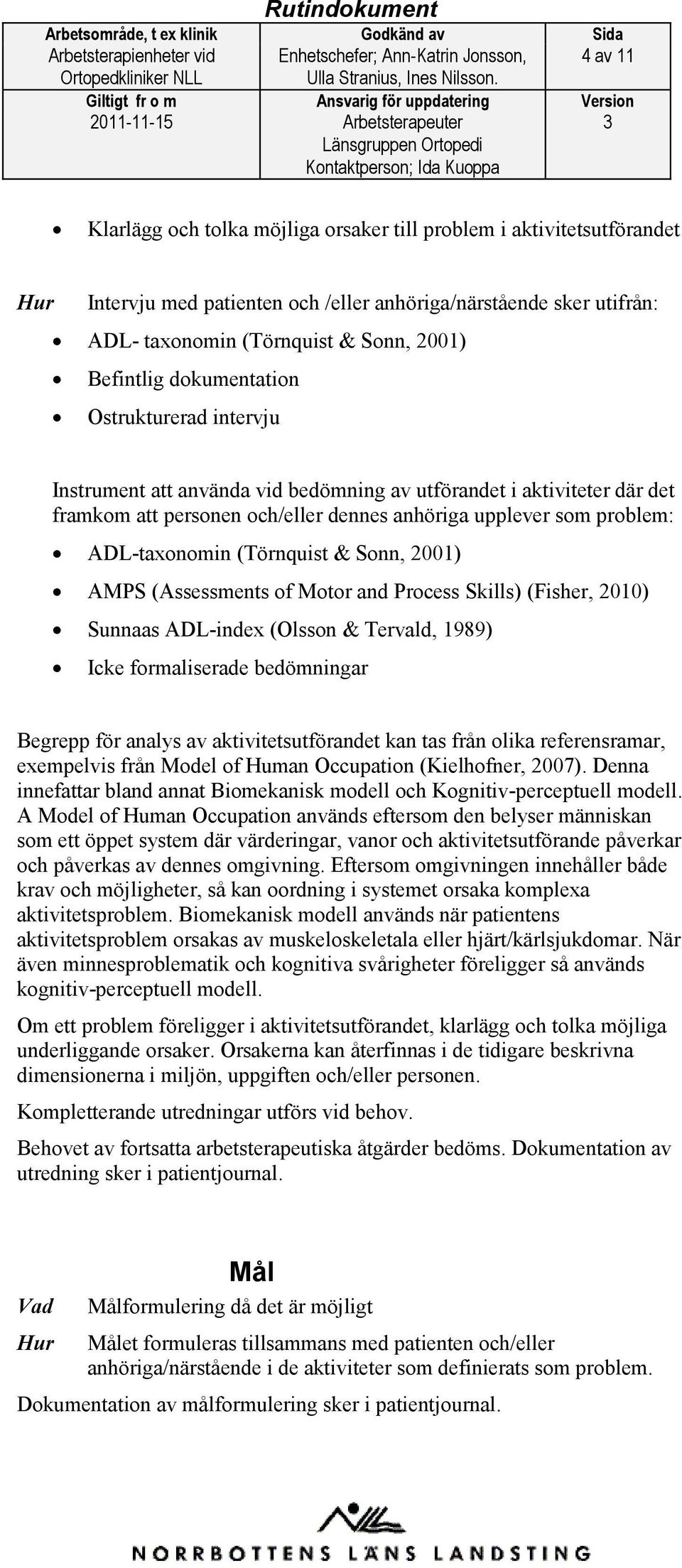 dennes anhöriga upplever som problem: ADL-taxonomin (Törnquist & Sonn, 2001) AMPS (Assessments of Motor and Process Skills) (Fisher, 2010) Sunnaas ADL-index (Olsson & Tervald, 1989) Icke