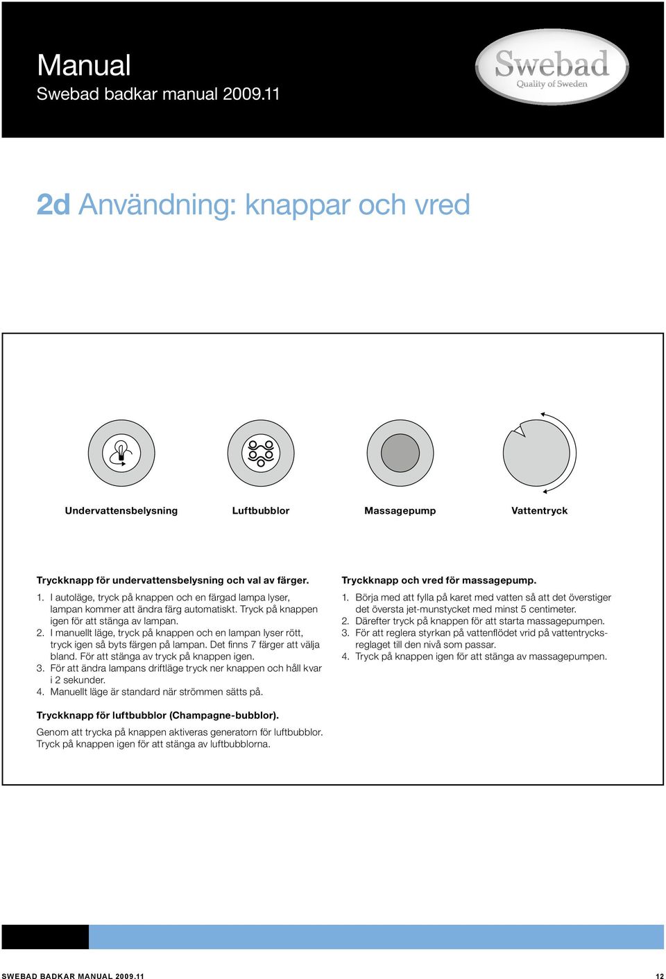 I manuellt läge, tryck på knappen och en lampan lyser rött, tryck igen så byts färgen på lampan. Det finns 7 färger att välja bland. För att stänga av tryck på knappen igen. 3.