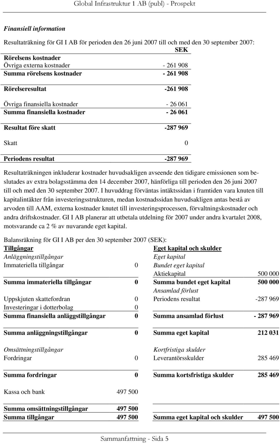 Resultaträkningen inkluderar kostnader huvudsakligen avseende den tidigare emissionen som beslutades av extra bolagsstämma den 14 december 2007, hänförliga till perioden den 26 juni 2007 till och med