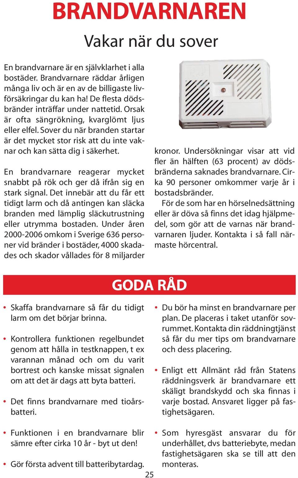 Sover du när branden startar är det mycket stor risk att du inte vaknar och kan sätta dig i säkerhet. En brandvarnare reagerar mycket snabbt på rök och ger då ifrån sig en stark signal.