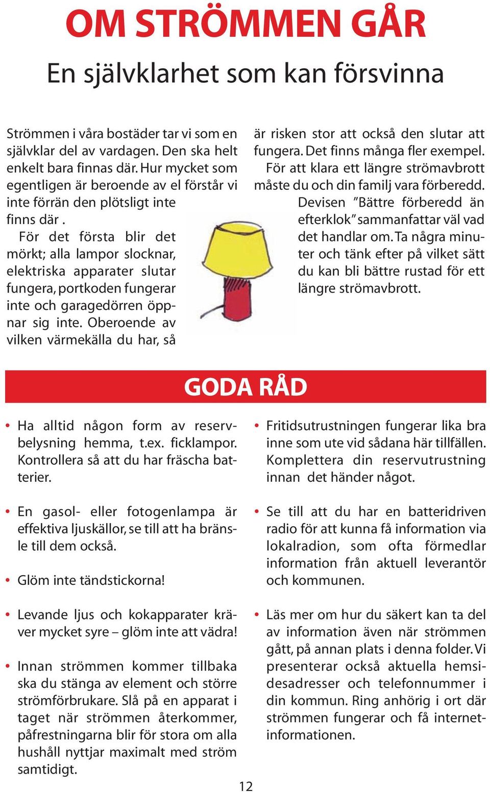 För det första blir det mörkt; alla lampor slocknar, elektriska apparater slutar fungera, portkoden fungerar inte och garagedörren öppnar sig inte.