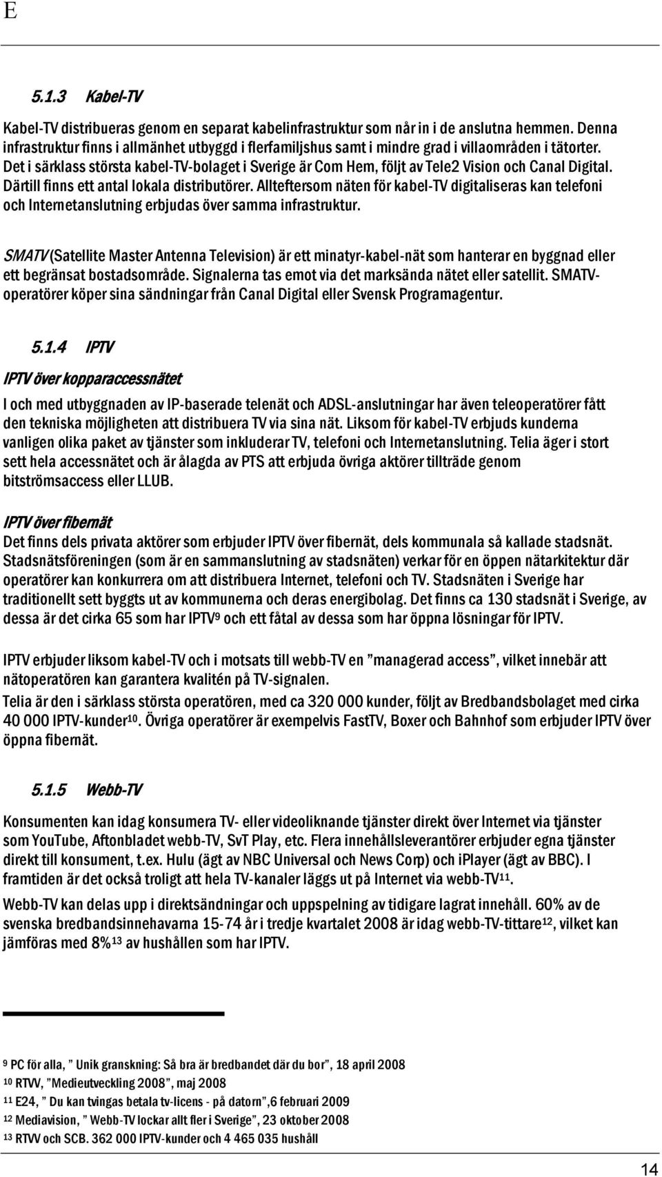 Det i särklass största kabel-tv-bolaget i Sverige är Com Hem, följt av Tele2 Vision och Canal Digital. Därtill finns ett antal lokala distributörer.