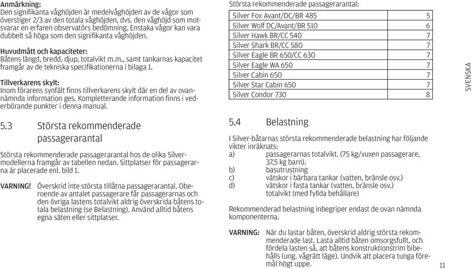 Tillverkarens skylt: Inom förarens synfält finns tillverkarens skylt där en del av ovannämnda information ges. Kompletterande information finns i vederbörande punkter i denna manual. 5.