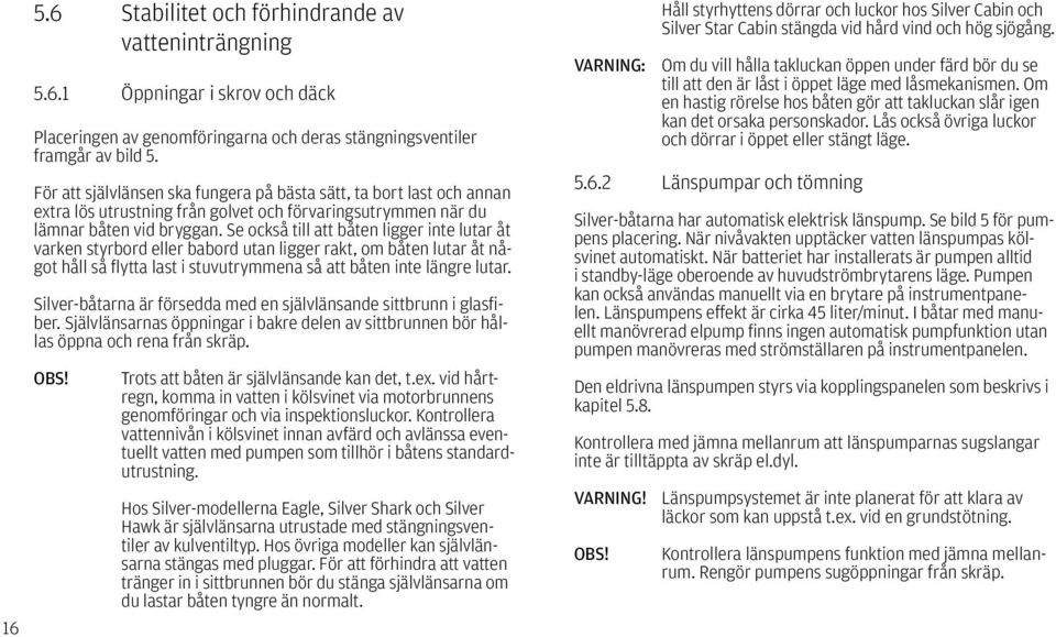 Se också till att båten ligger inte lutar åt varken styrbord eller babord utan ligger rakt, om båten lutar åt något håll så flytta last i stuvutrymmena så att båten inte längre lutar.