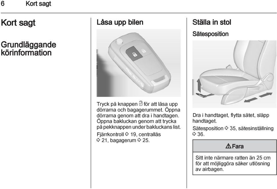 Öppna bakluckan genom att trycka på pekknappen under bakluckans list. Fjärrkontroll 3 19, centrallås 3 21, bagagerum 3 25.