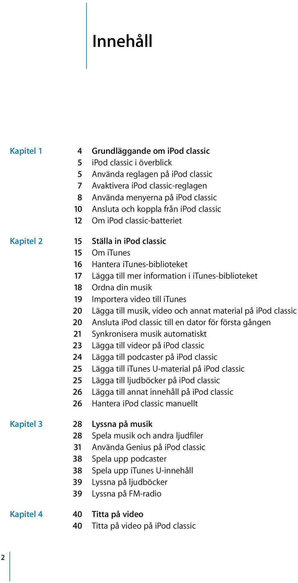 musik 19 Importera video till itunes 20 Lägga till musik, video och annat material på ipod classic 20 Ansluta ipod classic till en dator för första gången 21 Synkronisera musik automatiskt 23 Lägga